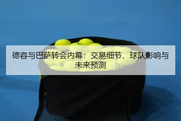 德容与巴萨转会内幕：交易细节、球队影响与未来预测
