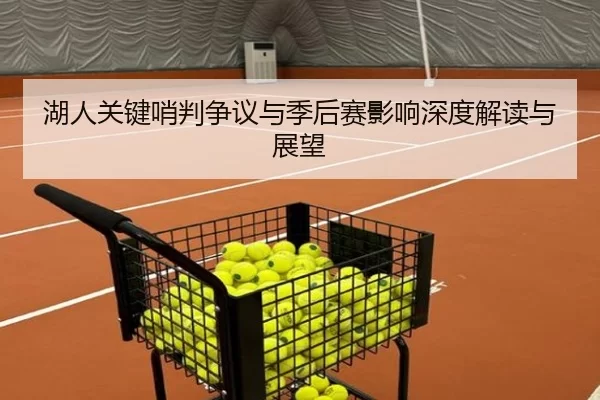 湖人关键哨判争议与季后赛影响深度解读与展望