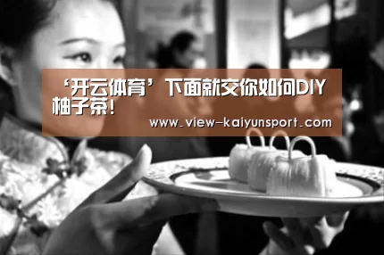‘开云体育’下面就交你如何DIY柚子茶!