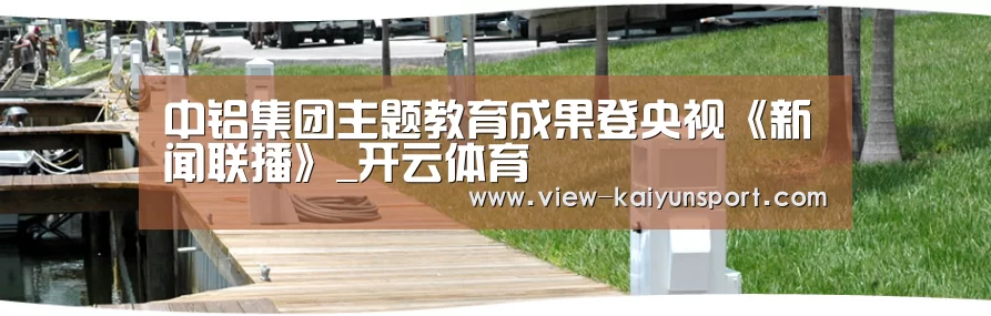 中铝集团主题教育成果登央视《新闻联播》_开云体育(图4) 开云体育